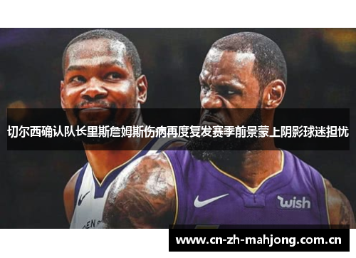 切尔西确认队长里斯詹姆斯伤病再度复发赛季前景蒙上阴影球迷担忧